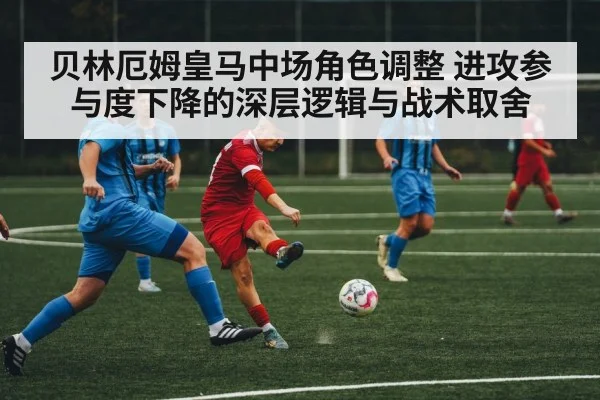 贝林厄姆皇马中场角色调整 进攻参与度下降的深层逻辑与战术取舍