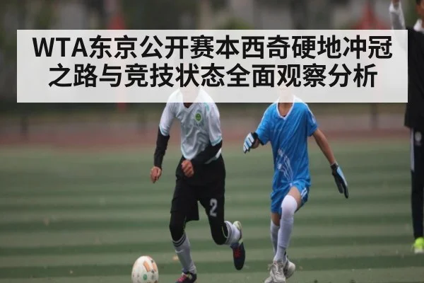 WTA东京公开赛本西奇硬地冲冠之路与竞技状态全面观察分析