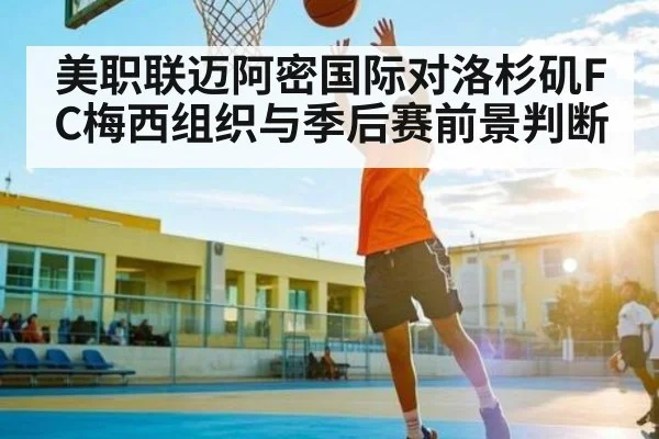 美职联迈阿密国际对洛杉矶FC梅西组织与季后赛前景判断