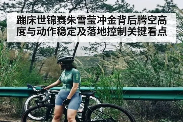 蹦床世锦赛朱雪莹冲金背后腾空高度与动作稳定及落地控制关键看点