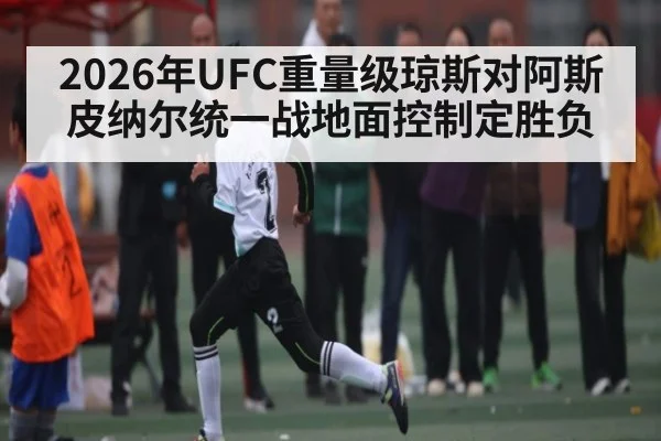 2026年UFC重量级琼斯对阿斯皮纳尔统一战地面控制定胜负